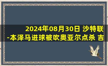 2024年08月30日 沙特联-本泽马进球被吹奥亚尔点杀 吉达联合2-1布赖代合作